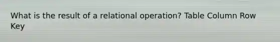 What is the result of a relational operation? Table Column Row Key