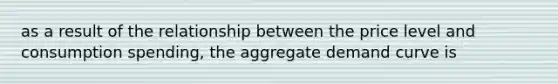 as a result of the relationship between the price level and consumption spending, the aggregate demand curve is