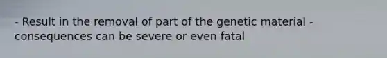 - Result in the removal of part of the genetic material - consequences can be severe or even fatal