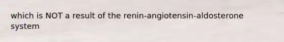 which is NOT a result of the renin-angiotensin-aldosterone system