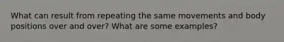 What can result from repeating the same movements and body positions over and over? What are some examples?