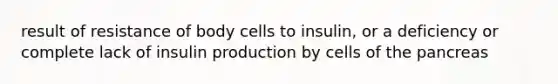 result of resistance of body cells to insulin, or a deficiency or complete lack of insulin production by cells of the pancreas