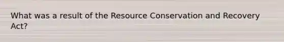 What was a result of the Resource Conservation and Recovery Act?