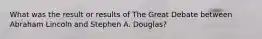 What was the result or results of The Great Debate between Abraham Lincoln and Stephen A. Douglas?