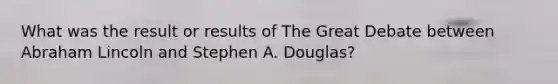 What was the result or results of The Great Debate between <a href='https://www.questionai.com/knowledge/kdhEeg3XpP-abraham-lincoln' class='anchor-knowledge'>abraham lincoln</a> and Stephen A. Douglas?