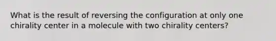 What is the result of reversing the configuration at only one chirality center in a molecule with two chirality centers?