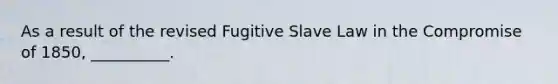 As a result of the revised Fugitive Slave Law in the Compromise of 1850, __________.