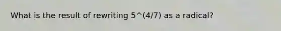 What is the result of rewriting 5^(4/7) as a radical?