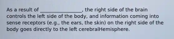 As a result of _________________, the right side of the brain controls the left side of the body, and information coming into sense receptors (e.g., the ears, the skin) on the right side of the body goes directly to the left cerebralHemisphere.