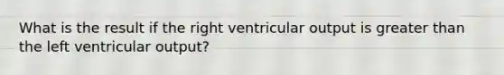 What is the result if the right ventricular output is greater than the left ventricular output?