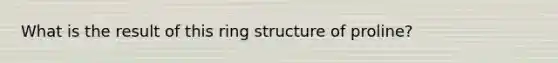 What is the result of this ring structure of proline?