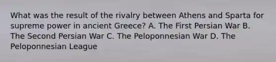 What was the result of the rivalry between Athens and Sparta for supreme power in ancient Greece? A. The First Persian War B. The Second Persian War C. The Peloponnesian War D. The Peloponnesian League