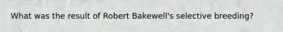 What was the result of Robert Bakewell's selective breeding?