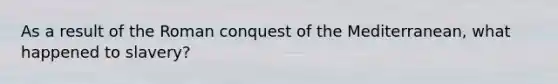 As a result of the Roman conquest of the Mediterranean, what happened to slavery?