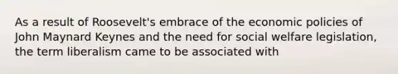 As a result of Roosevelt's embrace of the economic policies of John Maynard Keynes and the need for social welfare legislation, the term liberalism came to be associated with