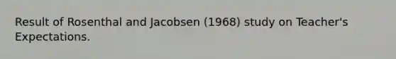 Result of Rosenthal and Jacobsen (1968) study on Teacher's Expectations.