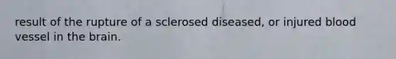 result of the rupture of a sclerosed diseased, or injured blood vessel in the brain.