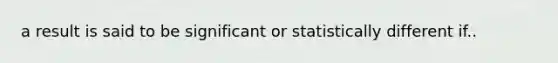 a result is said to be significant or statistically different if..