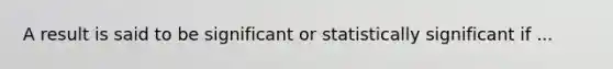 A result is said to be significant or statistically significant if ...