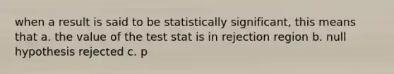 when a result is said to be statistically significant, this means that a. the value of the test stat is in rejection region b. null hypothesis rejected c. p<a d. all of the above