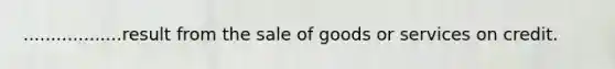 ..................result from the sale of goods or services on credit.