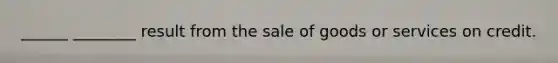 ______ ________ result from the sale of goods or services on credit.