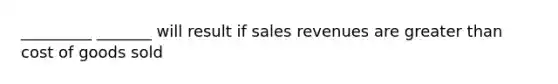 _________ _______ will result if sales revenues are greater than cost of goods sold