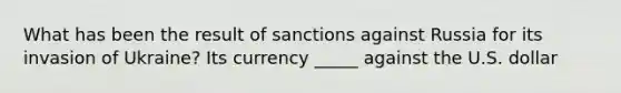 What has been the result of sanctions against Russia for its invasion of Ukraine? Its currency _____ against the U.S. dollar