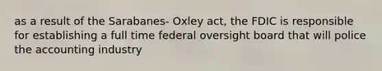 as a result of the Sarabanes- Oxley act, the FDIC is responsible for establishing a full time federal oversight board that will police the accounting industry