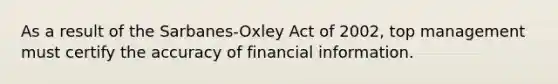 As a result of the Sarbanes-Oxley Act of 2002, top management must certify the accuracy of financial information.