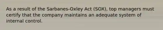 As a result of the Sarbanes-Oxley Act (SOX), top managers must certify that the company maintains an adequate system of internal control.