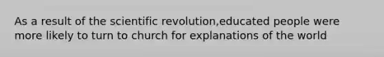 As a result of the scientific revolution,educated people were more likely to turn to church for explanations of the world