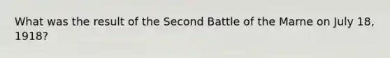 What was the result of the Second Battle of the Marne on July 18, 1918?
