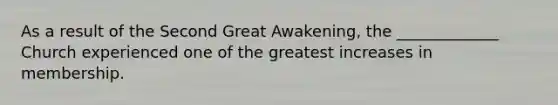 As a result of the Second Great Awakening, the _____________ Church experienced one of the greatest increases in membership.