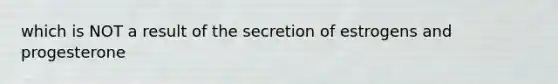 which is NOT a result of the secretion of estrogens and progesterone