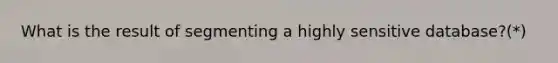 What is the result of segmenting a highly sensitive database?(*)