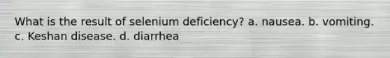 What is the result of selenium deficiency? a. nausea. b. vomiting. c. Keshan disease. d. diarrhea