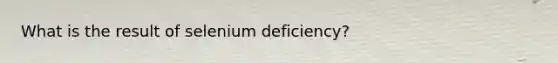 What is the result of selenium deficiency?