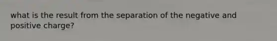 what is the result from the separation of the negative and positive charge?