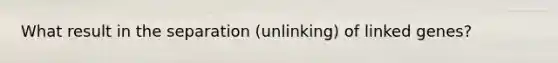 What result in the separation (unlinking) of linked genes?