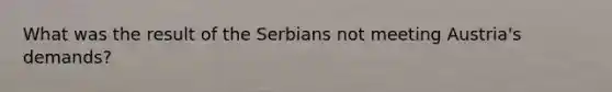 What was the result of the Serbians not meeting Austria's demands?