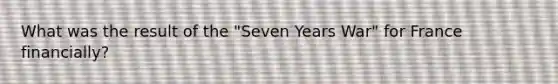What was the result of the "Seven Years War" for France financially?