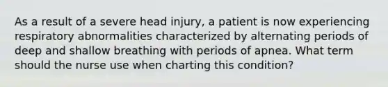 As a result of a severe head injury, a patient is now experiencing respiratory abnormalities characterized by alternating periods of deep and shallow breathing with periods of apnea. What term should the nurse use when charting this condition?