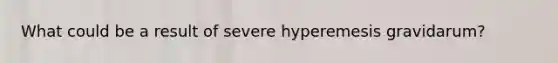 What could be a result of severe hyperemesis gravidarum?