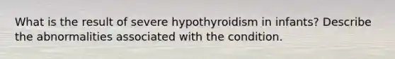 What is the result of severe hypothyroidism in infants? Describe the abnormalities associated with the condition.