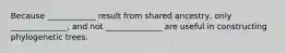 Because ____________ result from shared ancestry, only ______________, and not ______________ are useful in constructing phylogenetic trees.