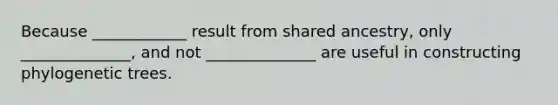 Because ____________ result from shared ancestry, only ______________, and not ______________ are useful in constructing phylogenetic trees.