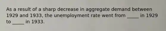 As a result of a sharp decrease in aggregate demand between 1929 and 1933, the unemployment rate went from _____ in 1929 to _____ in 1933.