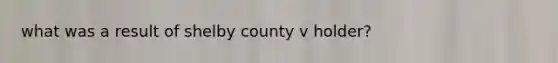 what was a result of shelby county v holder?