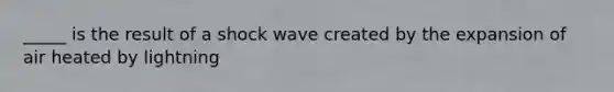 _____ is the result of a shock wave created by the expansion of air heated by lightning